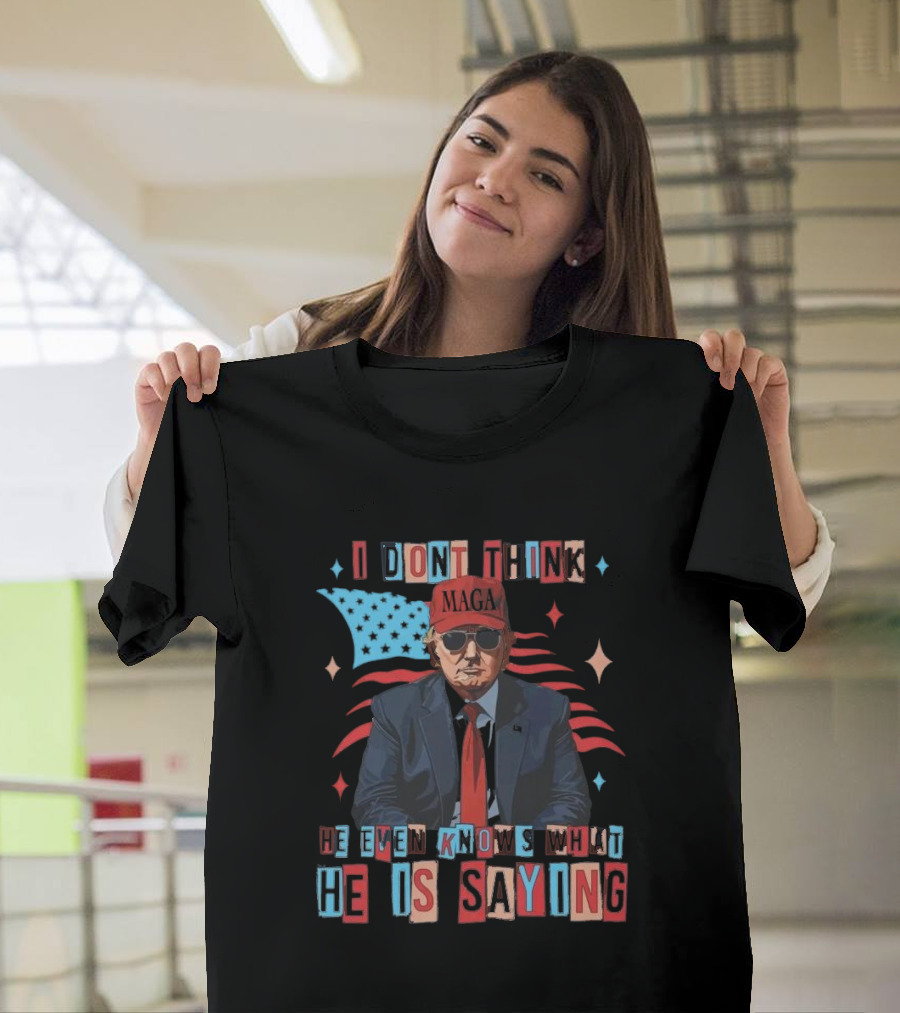 I Don't Think He Even Knows What He Is Saying MAGA Trump USA Flag T-Shirt