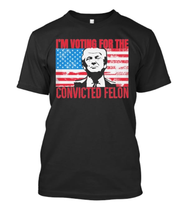 I'm Voting For The Convicted Felon T-Shirt