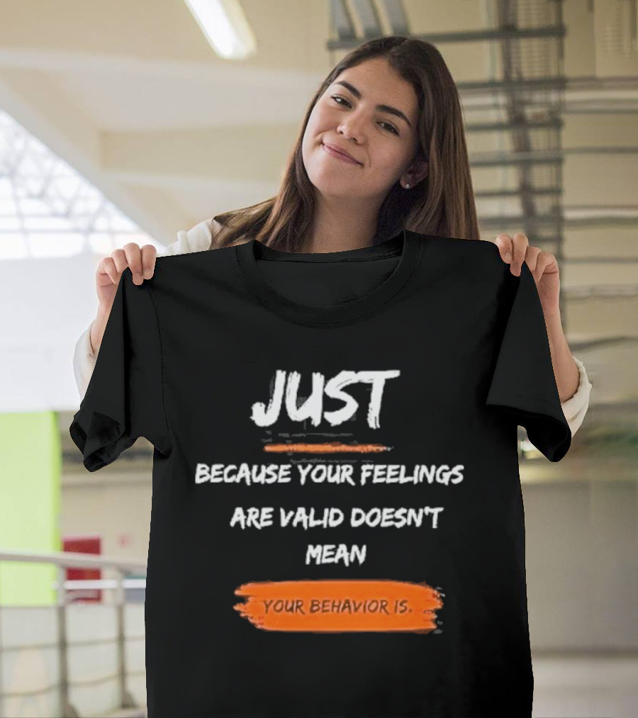 Just Because Your Feelings Are Valid Doesn’t Mean Your Behavior Is T-Shirt