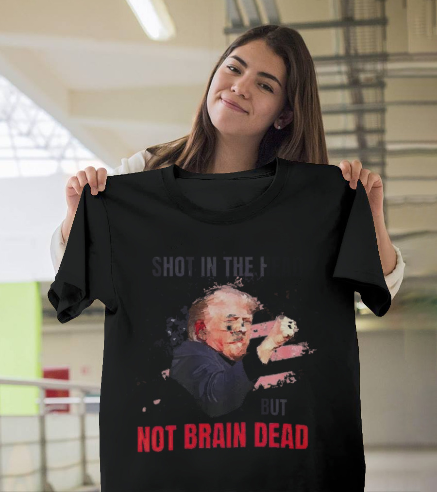 Shot In The Head But Not Brain Dead Trump T-Shirt