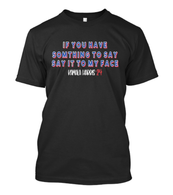 Kamala Harris 24 If You Have Something To Say Say It To My Face T-Shirt