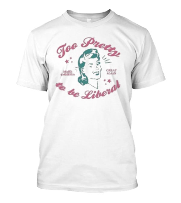 Too Pretty To Be Liberal Make America Great Again T-Shirt