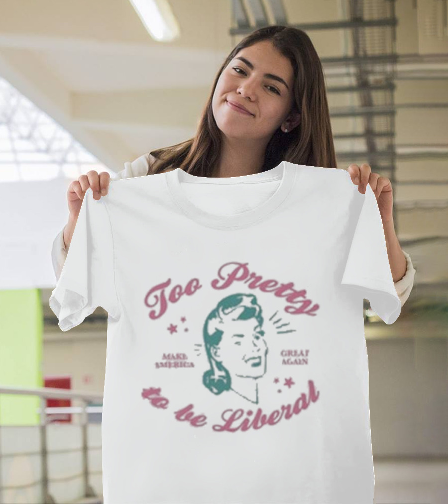 Too Pretty To Be Liberal Make America Great Again T-Shirt