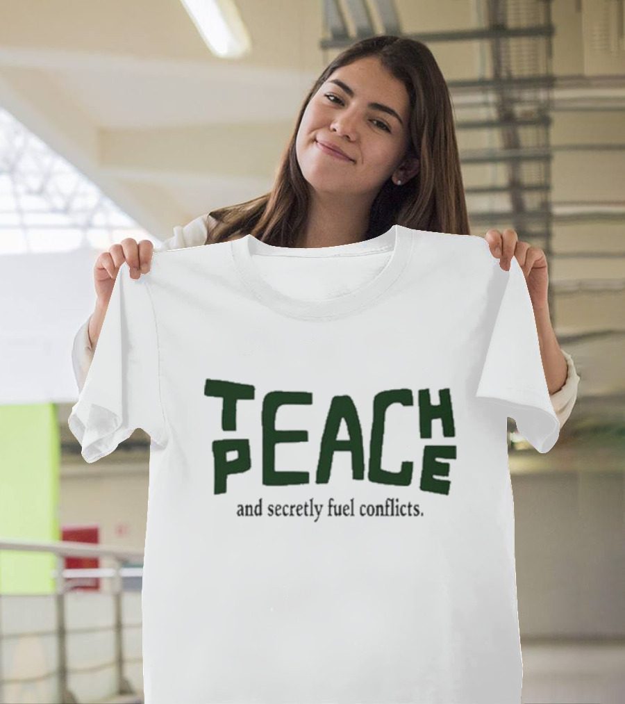 Teach Peace And Secretly Fuel Conflicts T-Shirt