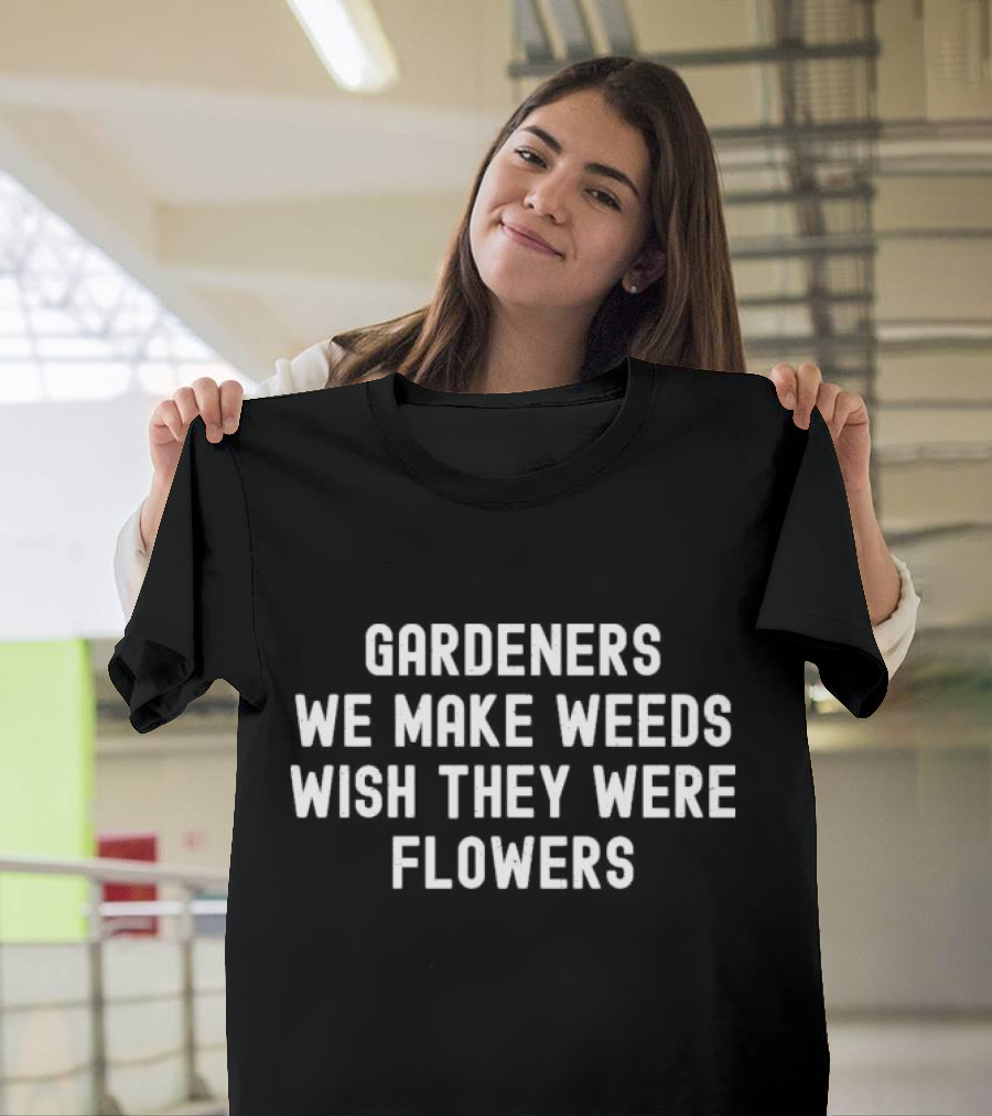 Gardeners We Make Weeds Wish They Were Flowers T-Shirt