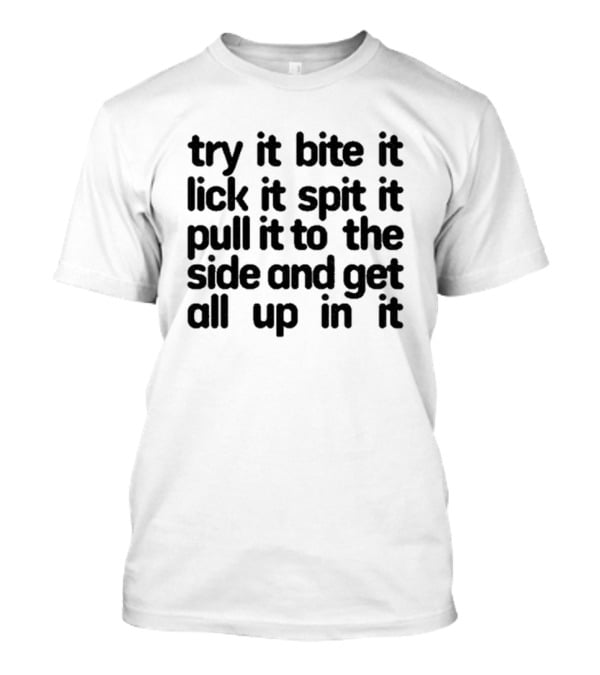 Try It Bite It Lick It Spit It Pull It To The Side And Get All Up In It T-Shirt