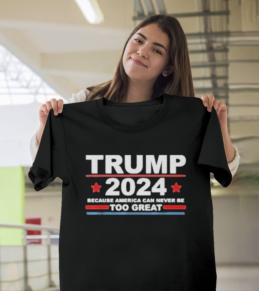 Trump 2024 Because America Can Never Be Too Great T-Shirt