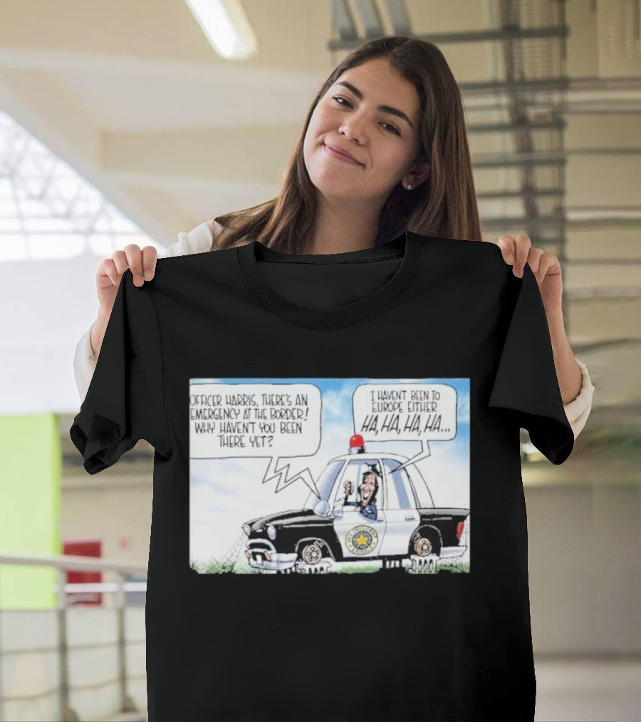 Officer Harris There's An Emergency At The Border Why Haven't You Been There Yet I Haven't Been To Europe Either Ha Ha Ha Ha T-Shirt