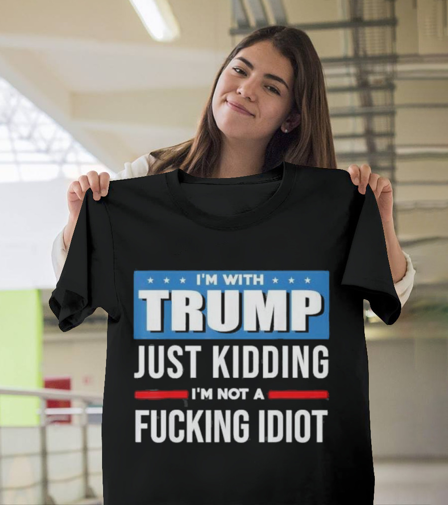 I'm With Trump Just Kidding I'm Not A Fcking Idiot T-Shirt