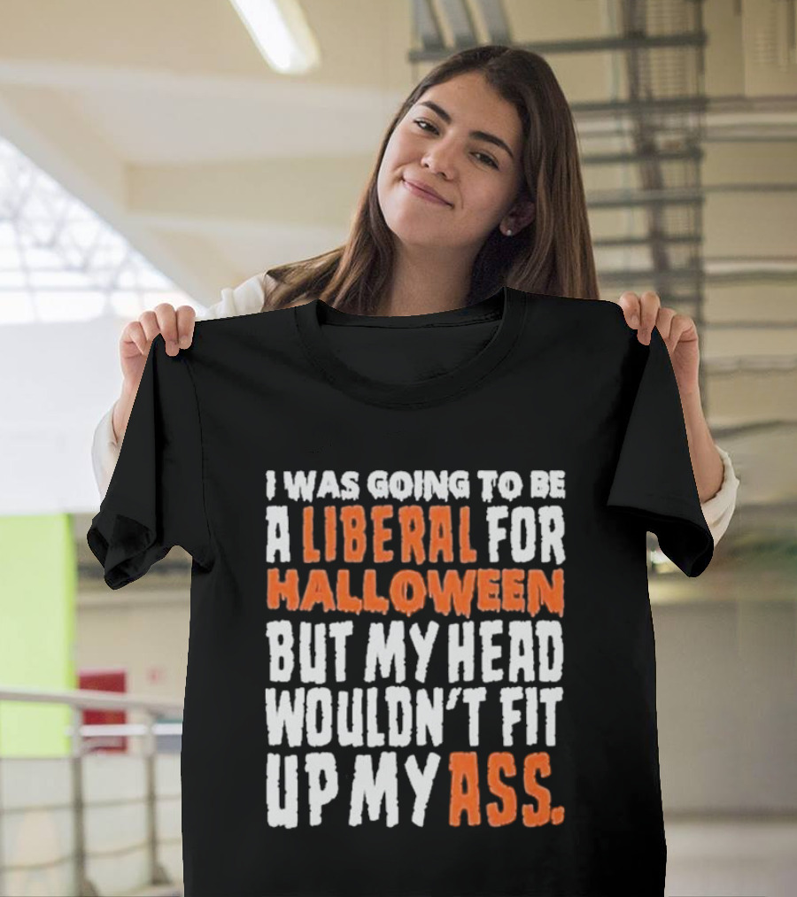 I Was Going To Be A Liberal For Halloween But My Head Wouldn’t Fit Up My Ass T-Shirt