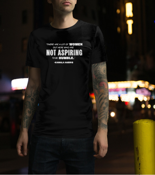 Kamala Harris Quote There Are A Lot Of Women Out Here Who Are Not Aspiring To Be Humble T-Shirt