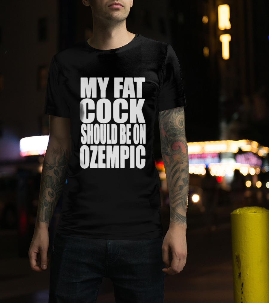My Fat Cock Should Be On Ozempic T-Shirt