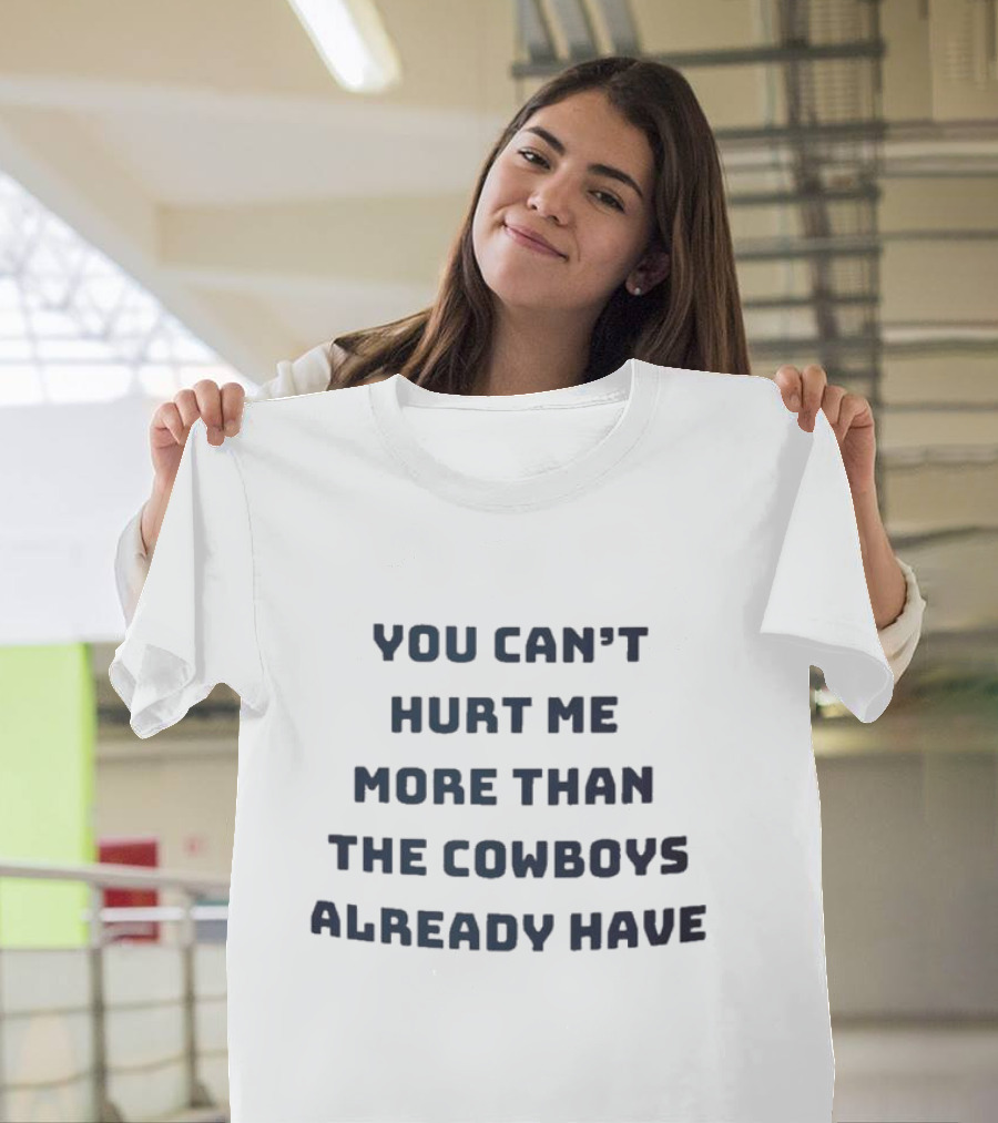 You Can’t Hurt Me More Than The Cowboys Already Have T-Shirt
