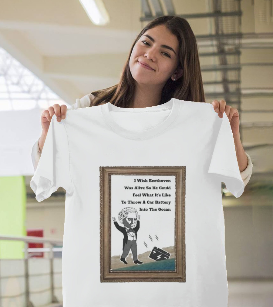 I Wish Beethoven Was Alive To Feel Throwing A Car Battery Into The Ocean T-Shirt