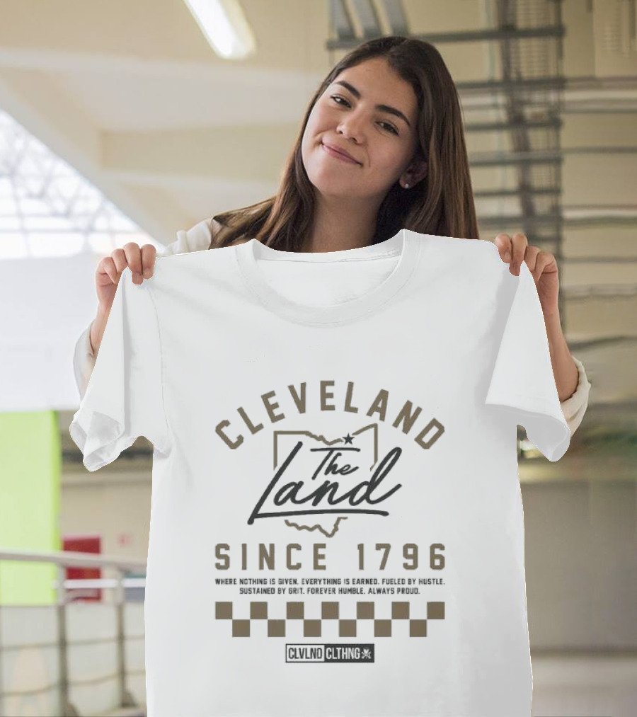 Cleveland The Land Since 1796 Where Nothing Is Given Everything Is Earned Fueled By Hustle Sustained By Grit Forever Humble Always Proud T-Shirt