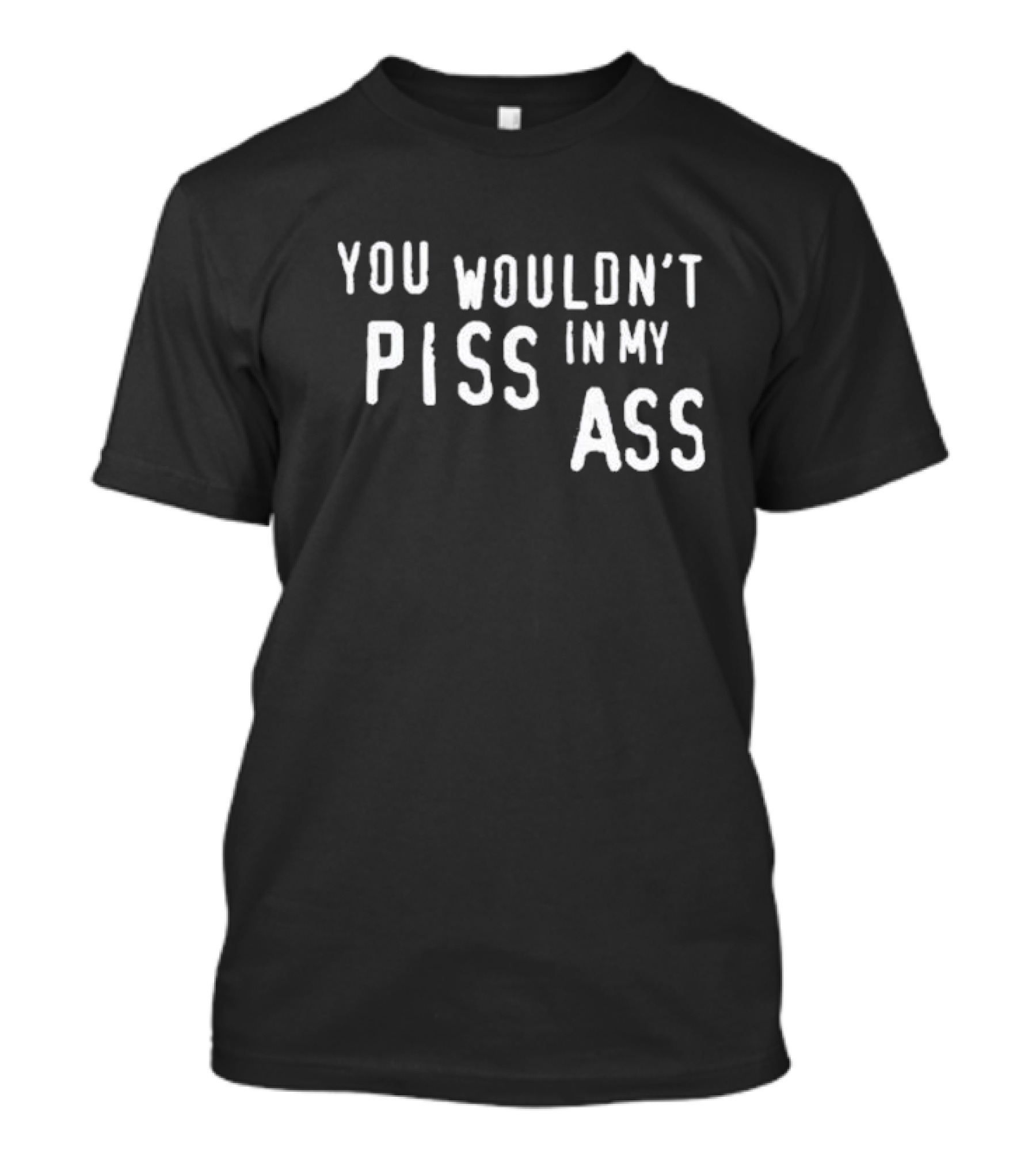 You Wouldn’t Piss In My Ass T-Shirt