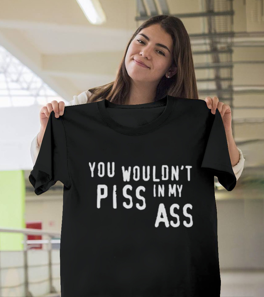 You Wouldn’t Piss In My Ass T-Shirt