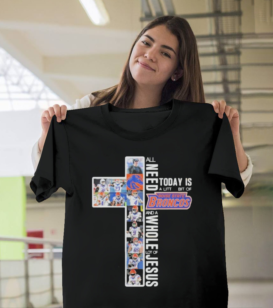 All You Need Today Is A Little Bit Of Boise State Broncos And A Whole Lot Of Jesus T-Shirt