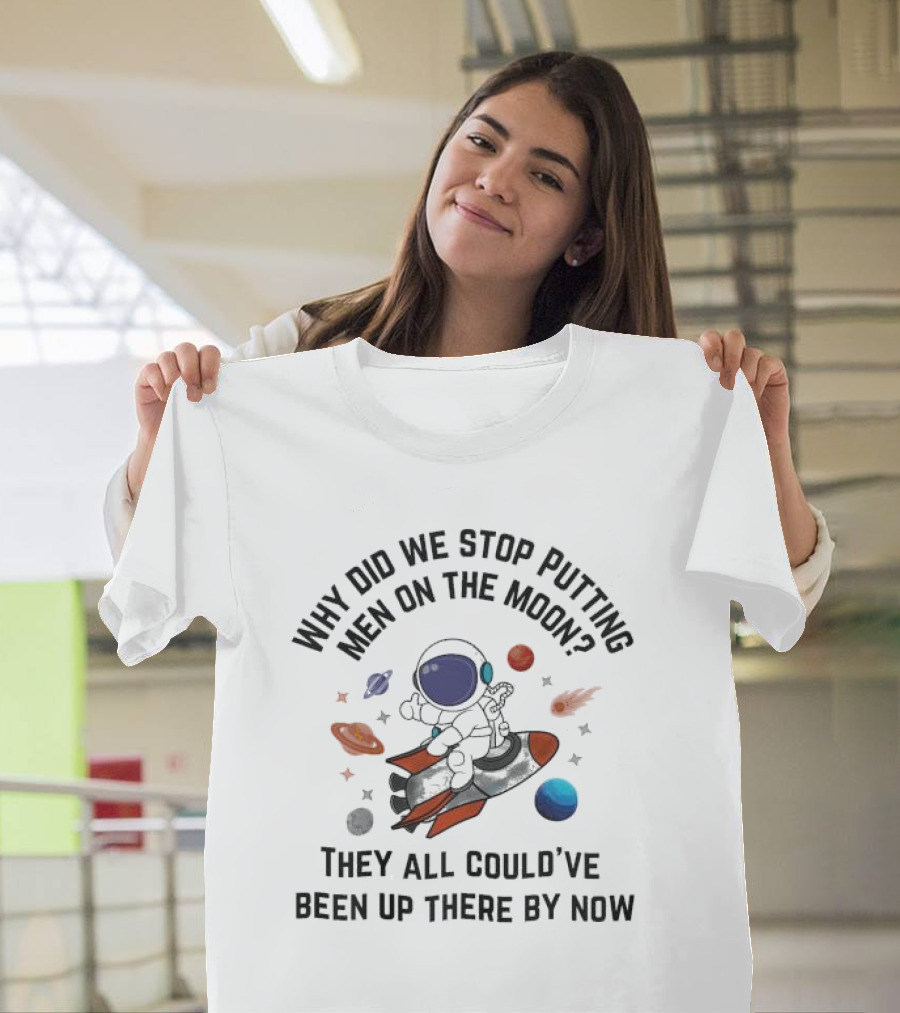Why Did We Stop Putting Men On The Moon Astronaut on Rocket with Planets and Stars They All Could’ve Been Up There By Now T-Shirt