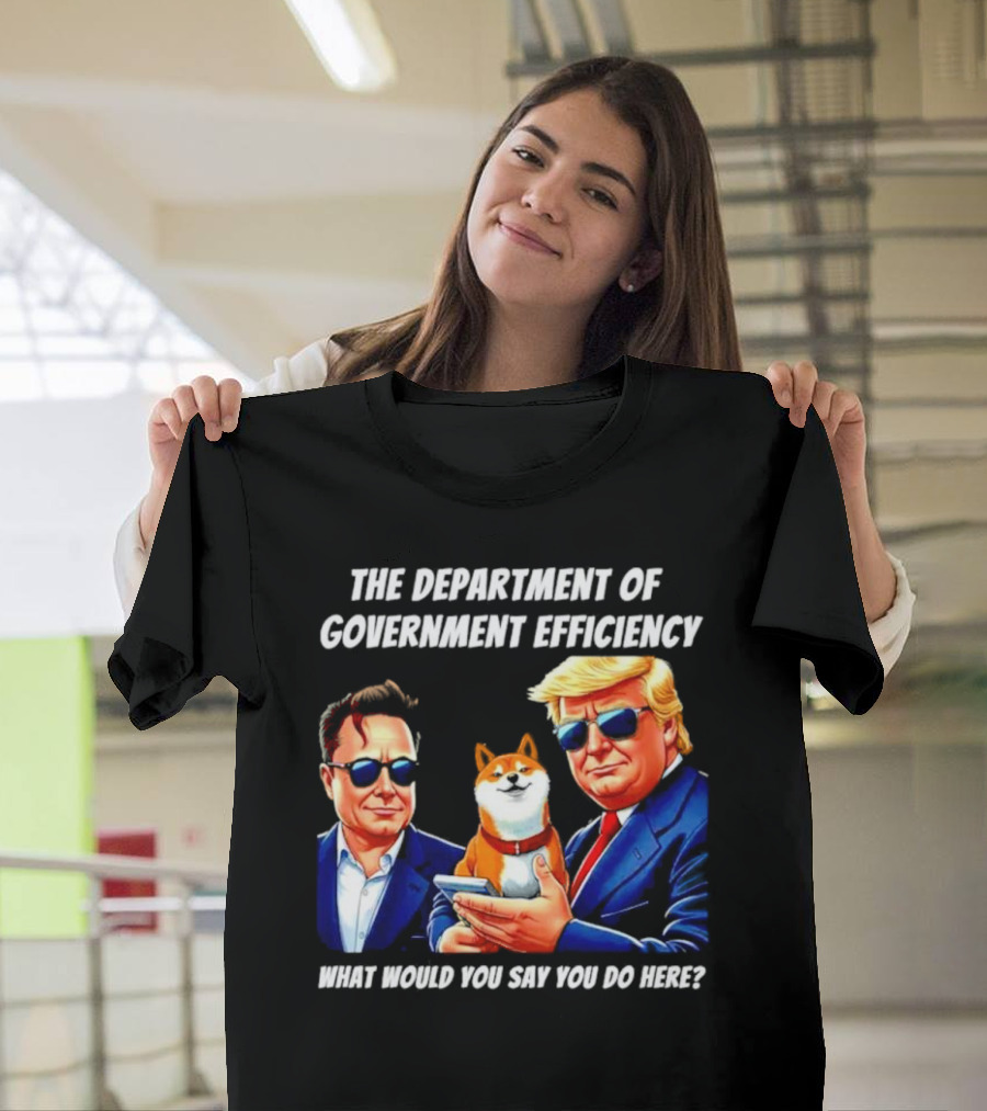 The Department of Government Efficiency Trump Elon Musk Doge What Would You Say You Do Here T-Shirt