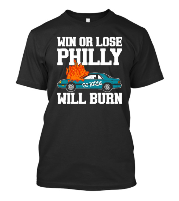 Win Or Lose Philly Will Burn Go Birds Philadelphia Eagles NFL Car Fire T-Shirt