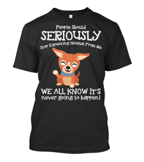 People Should Seriously Stop Expecting Normal From Me Chihuahua We All Know It's Never Going To Happen T-Shirt