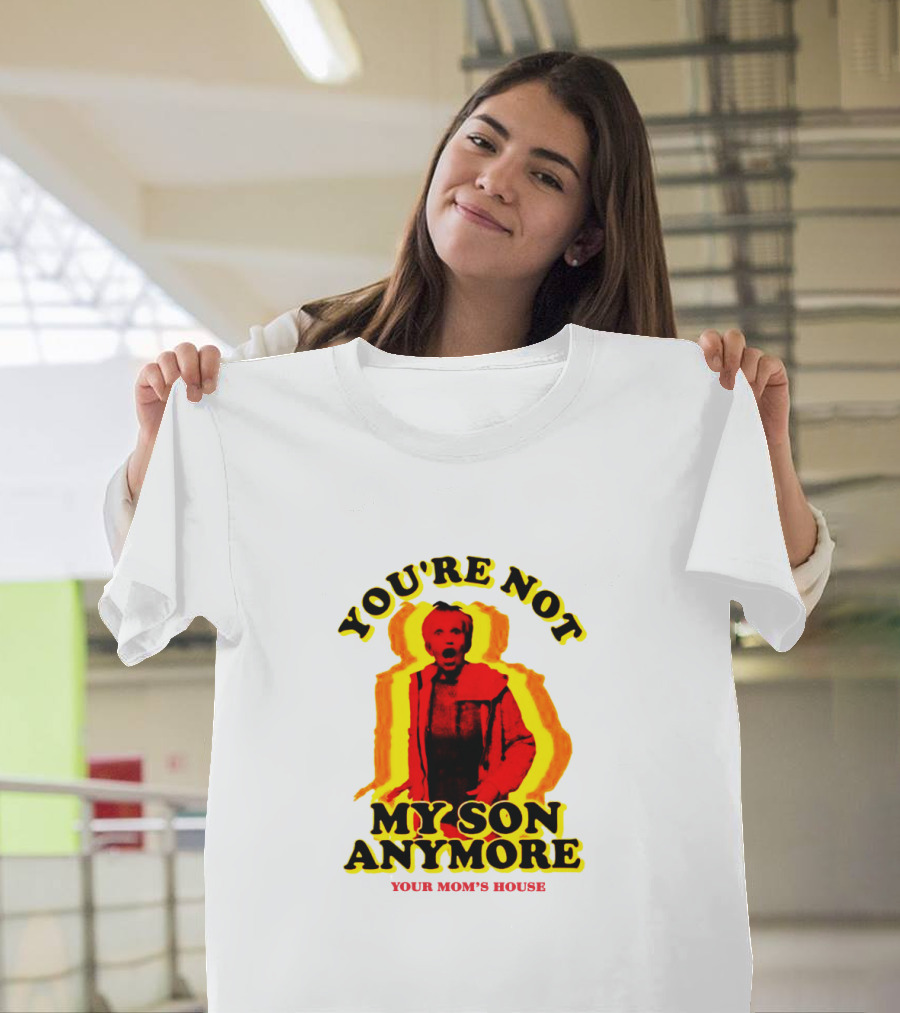 YOU'RE NOT MY SON ANYMORE YOUR MOM'S HOUSE T-Shirt