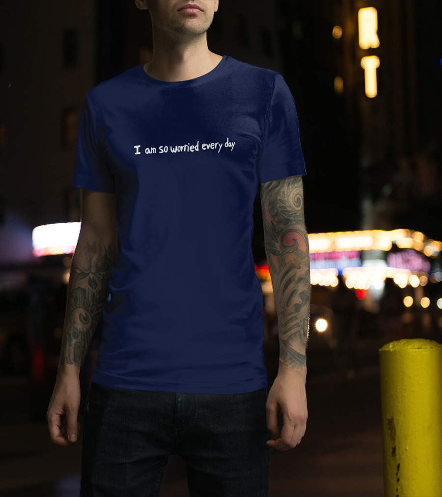 I Am So Worried Every Day T-Shirt