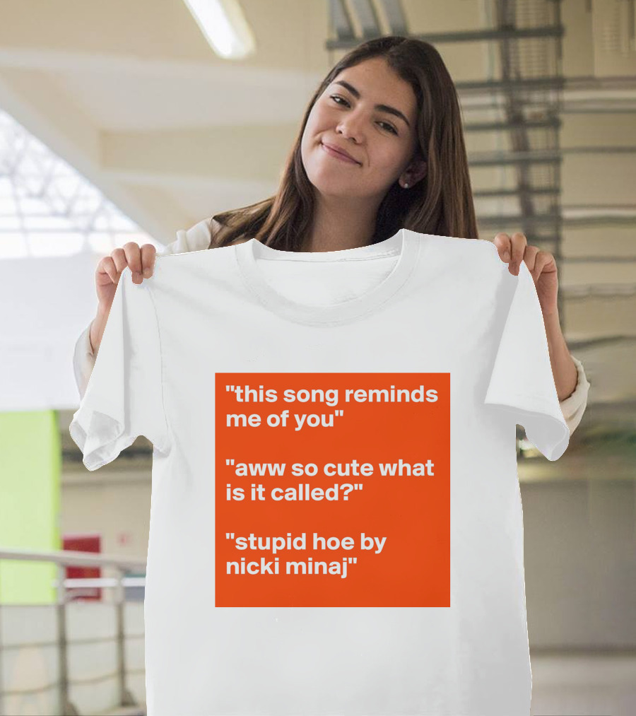This Song Reminds Me Of You Aww So Cute What Is It Called Stupid Hoe By Nicki Minaj T-Shirt