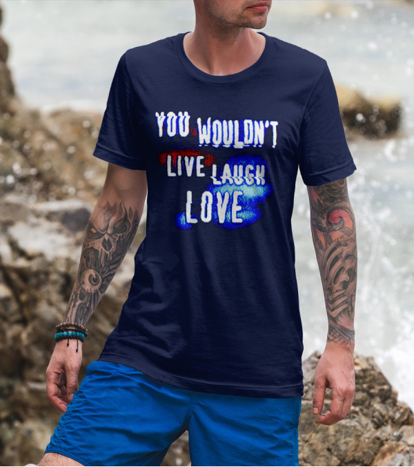 YOU WOULDN'T LIVE LAUGH LOVE T-Shirt