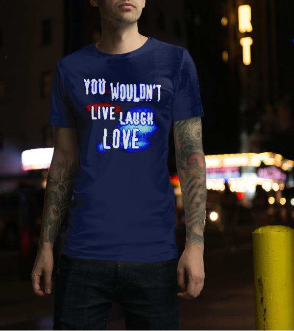 YOU WOULDN'T LIVE LAUGH LOVE T-Shirt