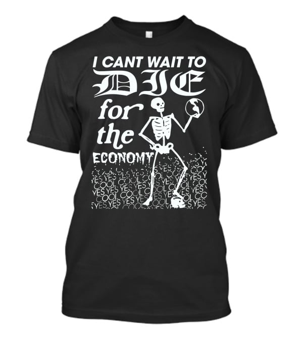 I Cant Wait To Die For The Economy Cool Yes T-Shirt