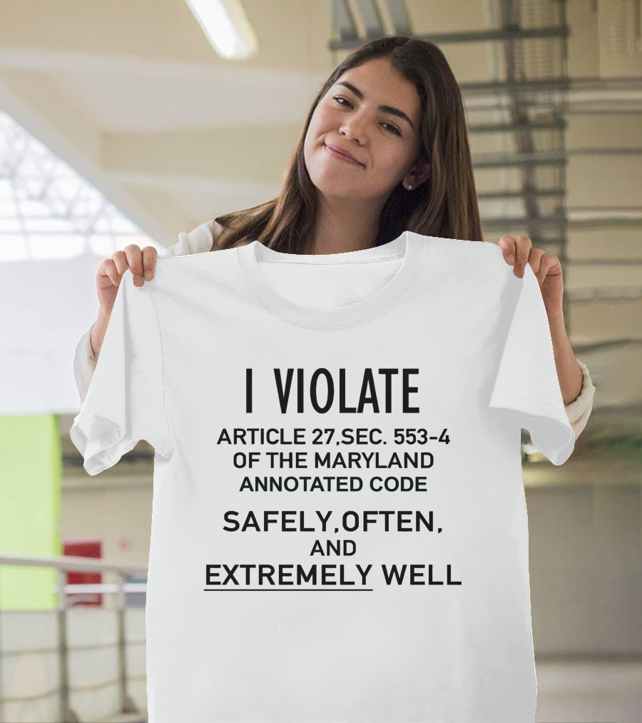 I Violate Article 27 Sec 553-4 Of The Maryland Annotated Code Safely Often And Extremely Well T-Shirt