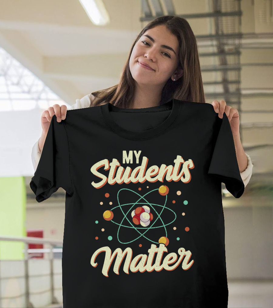 Back To School Science Teacher Chemistry My Students Matter Atom T-Shirt