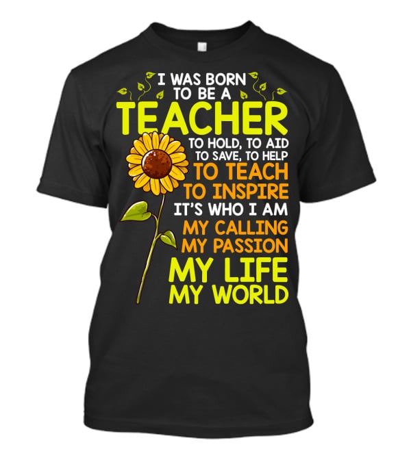 I Was Born To Be A Teacher To Hold To Aid To Save To Help To Teach To Inspire It's Who I Am My Calling My Passion My Life My World T-Shirt