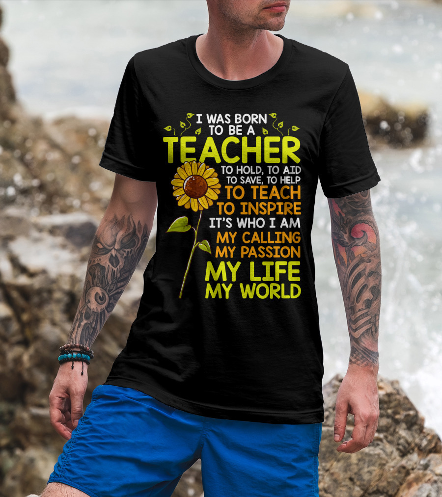 I Was Born To Be A Teacher To Hold To Aid To Save To Help To Teach To Inspire It's Who I Am My Calling My Passion My Life My World T-Shirt