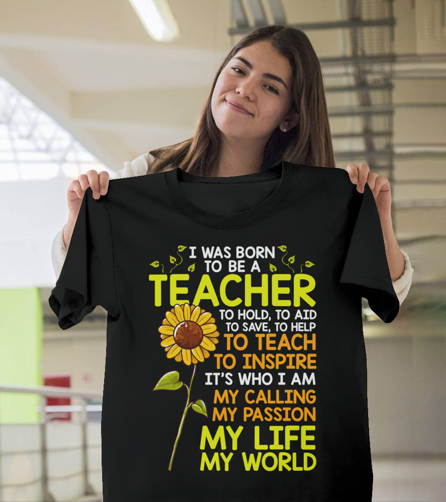 I Was Born To Be A Teacher To Hold To Aid To Save To Help To Teach To Inspire It's Who I Am My Calling My Passion My Life My World T-Shirt