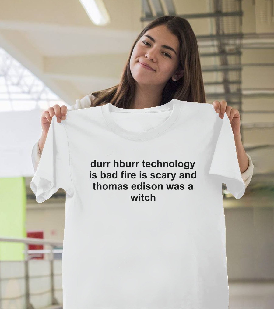 Durr Hburr Technology Is Bad Fire Is Scary And Thomas Edison Was A Witch T-Shirt