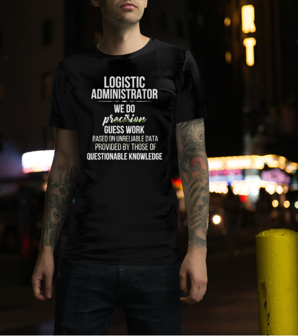 LOGISTIC ADMINISTRATOR WE DO PRECISION GUESS WORK BASED ON UNRELIABLE DATA PROVIDED BY THOSE OF QUESTIONABLE KNOWLEDGE T-Shirt