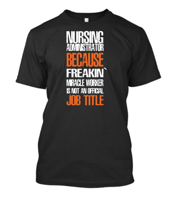 Nursing Administrator Because Freakin' Miracle Worker Is Not An Official Job Title T-Shirt
