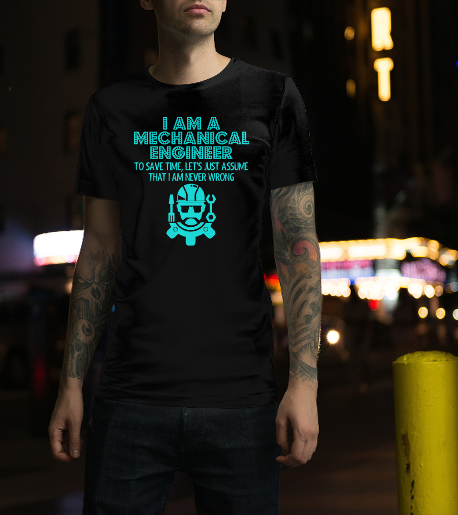 I Am A Mechanical Engineer To Save Time Let's Just Assume That I Am Never Wrong T-Shirt