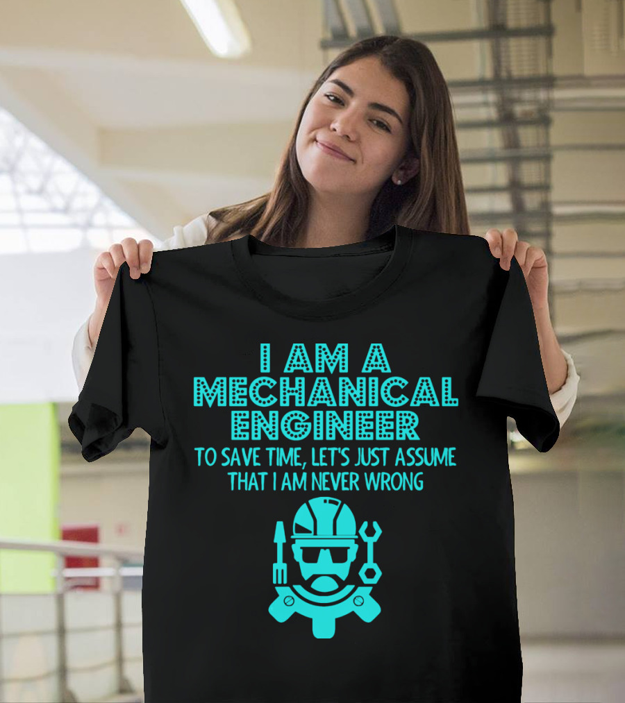 I Am A Mechanical Engineer To Save Time Let's Just Assume That I Am Never Wrong T-Shirt