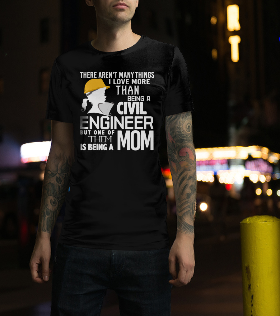 There Aren't Many Things I Love More Than Being A Civil Engineer But One Of Them Is Being A Mom T-Shirt