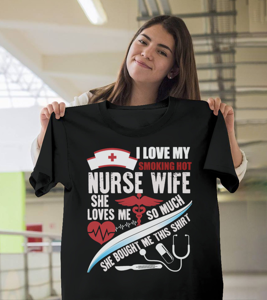 I Love My Smoking Hot Nurse Wife She Loves Me So Much She Bought Me This T-Shirt