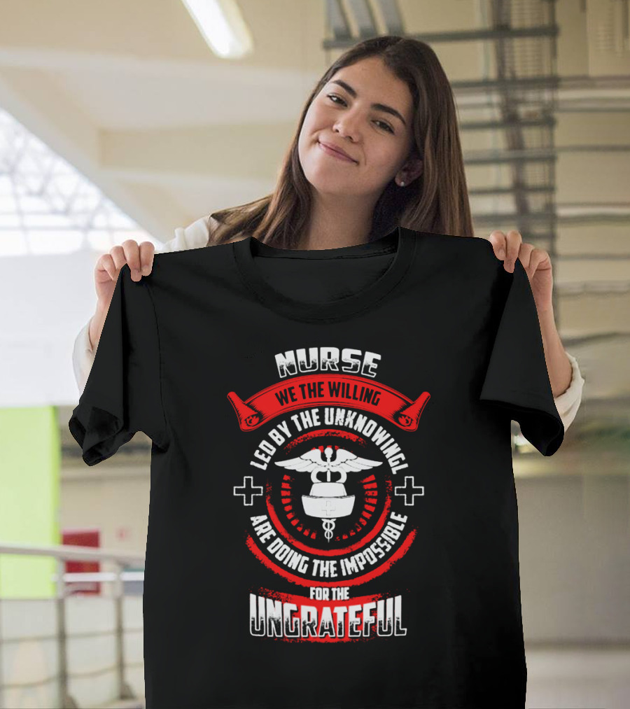 Nurse We the Willing Led by the Unknowing Are Doing the Impossible for the Ungrateful T-Shirt
