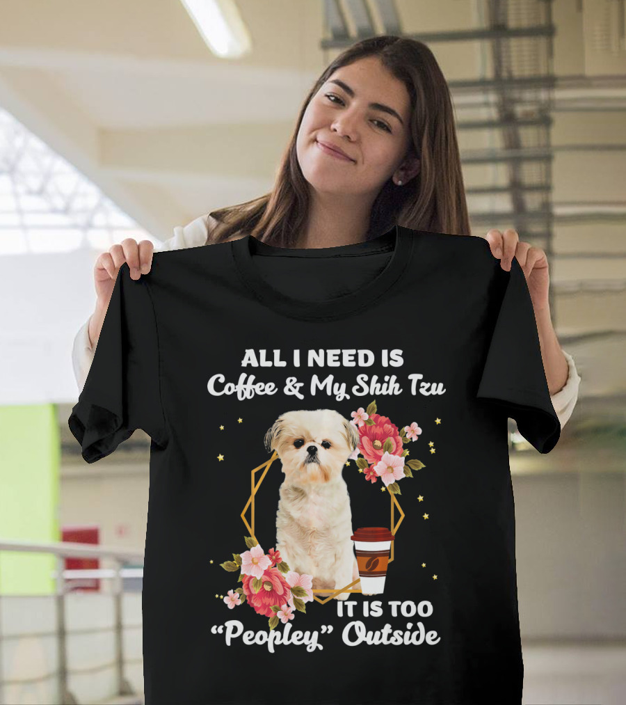 All I Need is Coffee and My Shih Tzu it is Too Peopley Outside T-Shirt