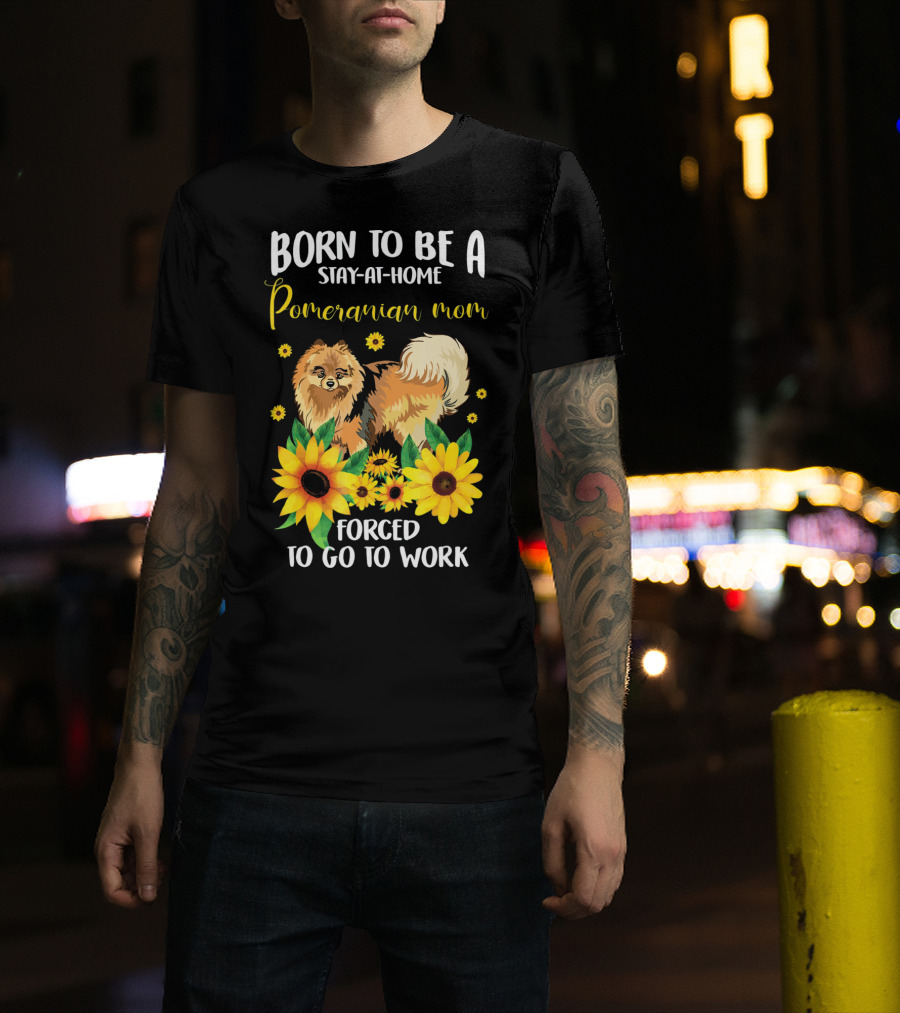 Born To Be A Stay-at-Home Pomeranian Mom Forced To Go To Work With Sunflowers T-Shirt
