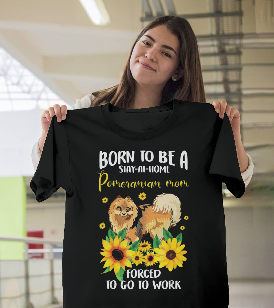 Born To Be A Stay-at-Home Pomeranian Mom Forced To Go To Work With Sunflowers T-Shirt