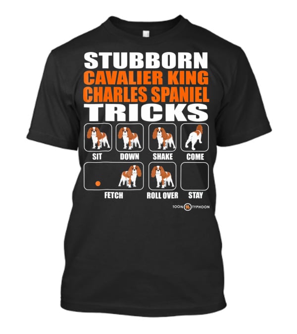 Stubborn Cavalier King Charles Spaniel Tricks Sit Down Shake Come Fetch Roll Over Stay T-Shirt
