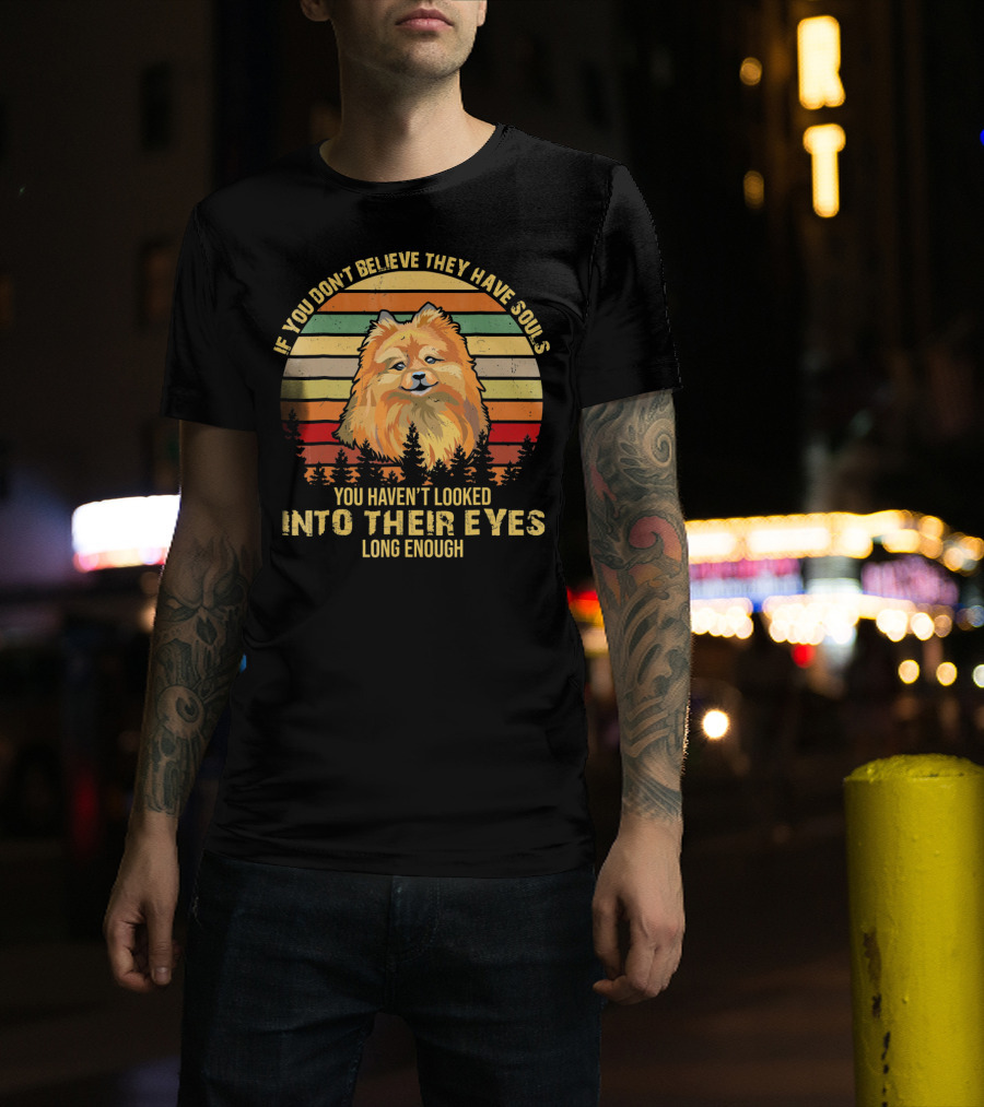 If You Don't Believe They Have Souls You Haven't Looked Into Their Eyes Long Enough Pomeranian Dog T-Shirt